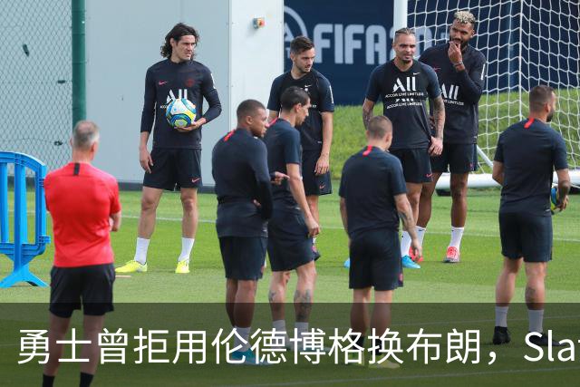 勇士曾拒用伦德博格换布朗，Slater曝库里盼补强内线
