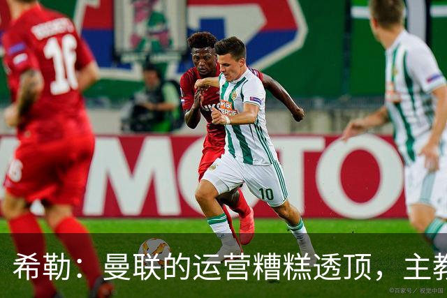 希勒：曼联的运营糟糕透顶，主教练不是问题所在