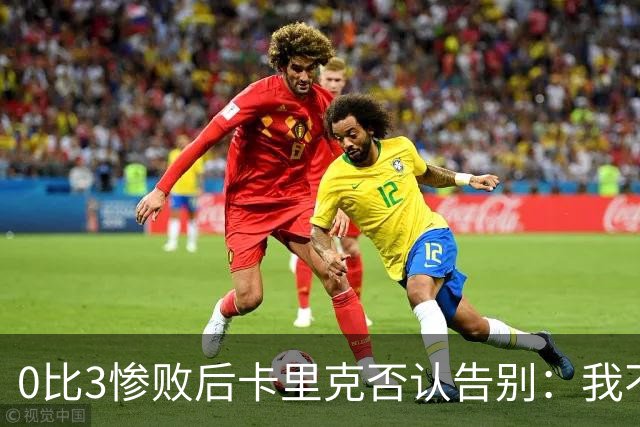 0比3惨败后卡里克否认告别：我不知道接下来会怎样